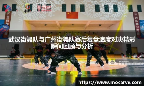 武汉街舞队与广州街舞队赛后复盘速度对决精彩瞬间回顾与分析